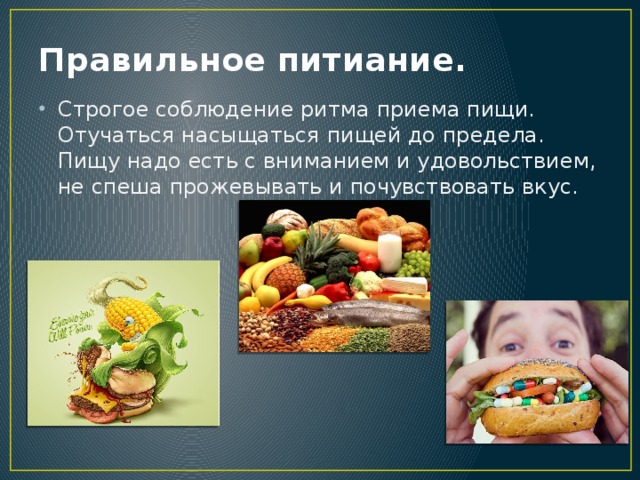 Правильное питиание. Строгое соблюдение ритма приема пищи. Отучаться насыщаться пищей до предела. Пищу надо есть с вниманием и удовольствием, не спеша прожевывать и почувствовать вкус.