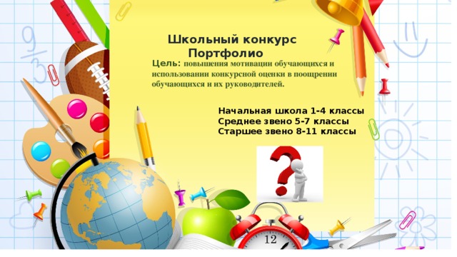 Школьный конкурс Портфолио Цель: повышения мотивации обучающихся и использовании конкурсной оценки в поощрении обучающихся и их руководителей.  Начальная школа 1-4 классы Среднее звено 5-7 классы Старшее звено 8-11 классы 