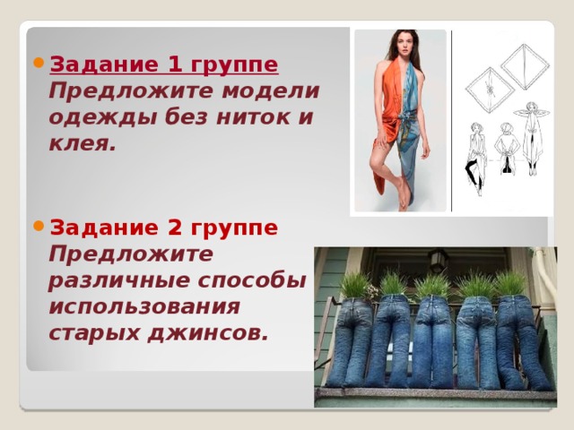  Задание 1 группе Предложите модели одежды без ниток и клея.   Задание 2 группе Предложите различные способы использования старых джинсов.  