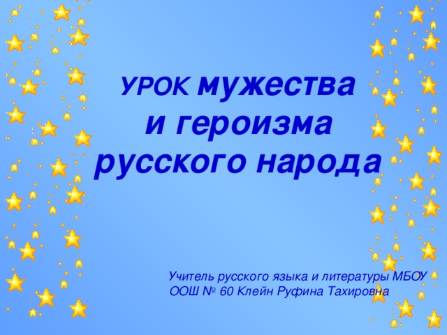  УРОК мужества  и героизма  русского народа Учитель русского языка и литературы МБОУ ООШ № 60 Клейн Руфина Тахировна 