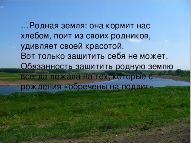 … Родная земля: она кормит нас хлебом, поит из своих родников, удивляет своей красотой. Вот только защитить себя не может. Обязанность защитить родную землю всегда лежала на тех, которые с рождения «обречены на подвиг» 