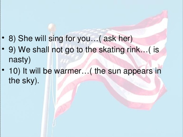 8) She will sing for you…( ask her) 9) We shall not go to the skating rink…( is nasty) 10) It will be warmer…( the sun appears in the sky). 