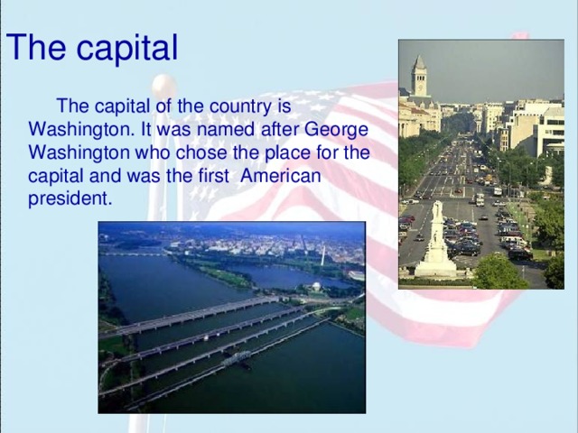 The capital The capital of the country is Washington. It was named after George Washington who chose the place for the capital and was the first American president. 