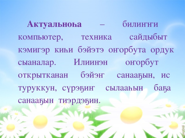    Актуальноһа – билиҥҥи компьютер, техника сайдыбыт кэмигэр киһи бэйэтэ оҥорбута ордук сыаналар. Илиинэн оҥорбут открытканан бэйэҥ санааҕын, ис туруккун, сүрэҕиҥ сылааһын баҕа санааҕын тиэрдэҕин. 