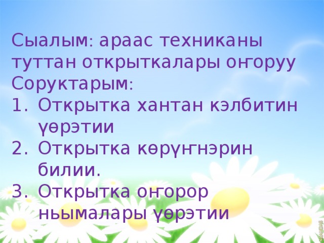    Сыалым : араас техниканы туттан открыткалары оҥоруу Соруктарым : Открытка хантан кэлбитин үөрэтии Открытка көрүҥнэрин билии. Открытка оҥорор ньымалары үөрэтии 