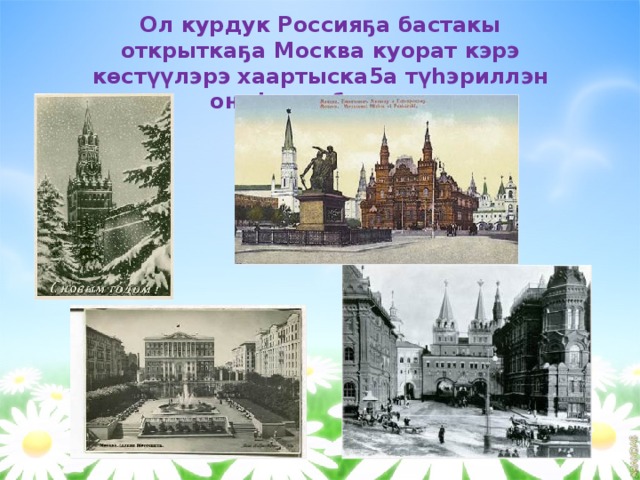    Ол курдук Россияҕа бастакы открыткаҕа Москва куорат кэрэ көстүүлэрэ хаартыска5а түһэриллэн оҥоһуллубуттар . 