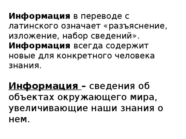 Информация в переводе с латинского означает «разъяснение, изложение, набор сведений». Информация всегда содержит новые для конкретного человека знания. Информация – сведения об объектах окружающего мира, увеличивающие наши знания о нем. 