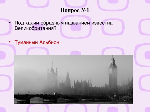 Вопрос №1 Под каким образным названием известна Великобритания?  Туманный Альбион  
