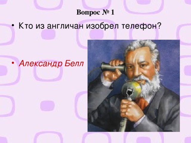 Вопрос № 1 Кто из англичан изобрел телефон?   Александр Белл 