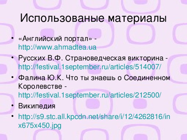 Использованые материалы «Английский портал» - http://www.ahmadtea.ua  Русских В.Ф. Страноведческая викторина - http://festival.1september.ru/articles/514007/  Фалина Ю.К. Что ты знаешь о Соединенном Королевстве - http://festival.1september.ru/articles/212500/  Википедия http://s9.stc.all.kpcdn.net/share/i/12/4262816/inx675x450.jpg   