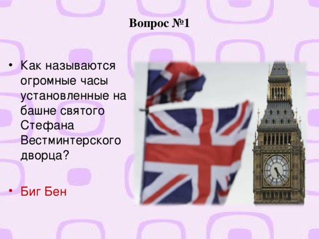 Вопрос №1 Как называются огромные часы установленные на башне святого Стефана Вестминтерского дворца?  Биг Бен  