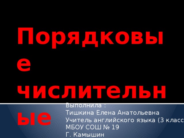 Порядковые числительные Выполнила : Тишкина Елена Анатольевна Учитель английского языка (3 класс) МБОУ СОШ № 19 Г. Камышин 