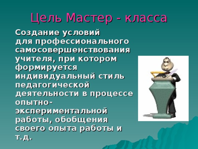 Цель Мастер - класса  Создание условий для профессионального самосовершенствования учителя, при котором формируется индивидуальный стиль педагогической деятельности в процессе опытно-экспериментальной работы, обобщения своего опыта работы и т.д. 