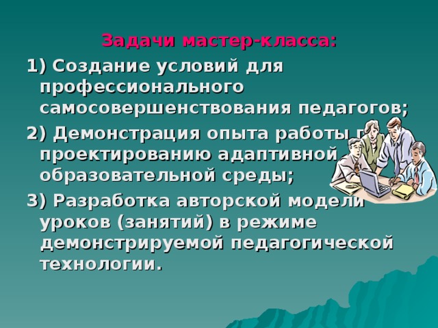 Задачи мастер-класса: 1) Создание условий для профессионального самосовершенствования педагогов; 2) Демонстрация опыта работы по проектированию адаптивной образовательной среды; 3) Разработка авторской модели уроков (занятий) в режиме демонстрируемой педагогической технологии. 