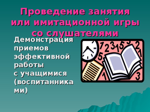 Проведение занятия или имитационной игры со слушателями  Демонстрация приемов эффективной работы с учащимися (воспитанниками) 