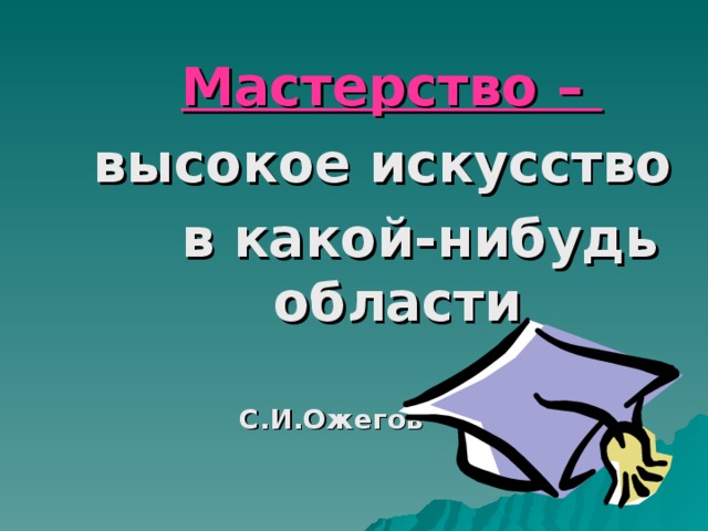 Мастерство – высокое искусство  в какой-нибудь области    С.И.Ожегов 
