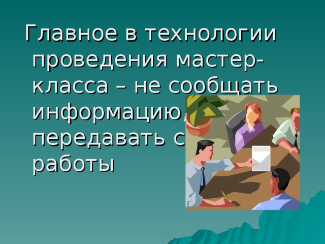 Главное в технологии проведения мастер-класса – не сообщать информацию, а передавать способ работы 