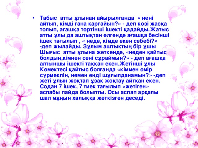 Табыс атты ұлынан айырылғанда « нені айтып, кімді ғана қарғайын?» - деп көзі жасқа толып, ағашқа төртінші ішекті қадайды.Жатыс атты ұлы да аштықтан өлгенде ағашқа бесінші ішек тағылып , « неде, кімде екен себебі?» -деп жылайды. Зұлым аштықтың бір ұшы Шығыс атты ұлына жеткенде, «неден қайтыс болдың,кімнен сені сұраймын?» - деп ағашқа алтыншы ішекті таққан екен.Жетінші ұлы Көмектесі қайтыс болғанда «кіммен өмір сүрмекпін, немен енді шұғылданамын?» -деп жеті ұлын жоқтап ұзақ жоқтау айтқан екен. Содан 7 ішек, 7 тиек тағылып «жетіген» аспабы пайда болыпты. Осы аспап арқалы шал мұңын халыққа жеткізген деседі. 