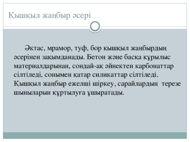 Қышқыл жаңбыр әсері  Әктас, мрамор, туф, бор қышқыл жаңбырдың әсерінен зақымданады. Бетон және басқа құрылыс материалдарынан, сондай-ақ әйнектен карбонаттар сілтіледі, сонымен қатар силикаттар сілтіледі. Қышқыл жаңбыр ежелші шіркеу, сарайлардың терезе шыныларын құртылуға ұшыратады. 