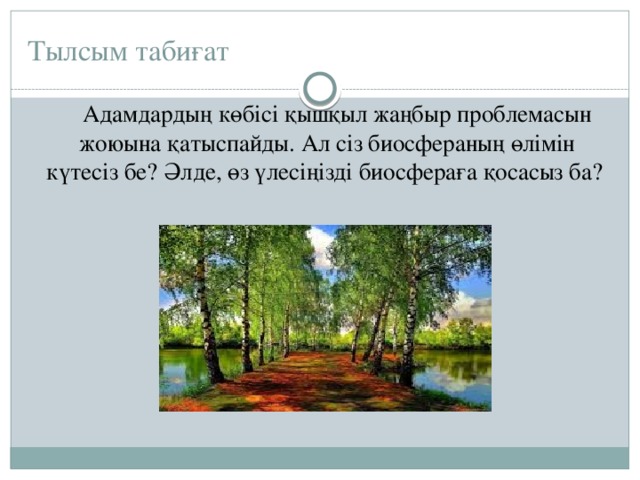 Тылсым табиғат  Адамдардың көбісі қышқыл жаңбыр проблемасын жоюына қатыспайды. Ал сіз биосфераның өлімін күтесіз бе? Әлде, өз үлесіңізді биосфераға қосасыз ба? 