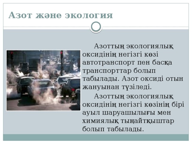 Азот және экология  Азоттың экологиялық оксидінің негізгі көзі автотранспорт пен басқа транспорттар болып табылады. Азот оксиді отын жануынан түзіледі.  Азоттың экологиялық оксидінің негізгі көзінің бірі ауыл шаруашылығы мен химиялық тыңайтқыштар болып табылады. 