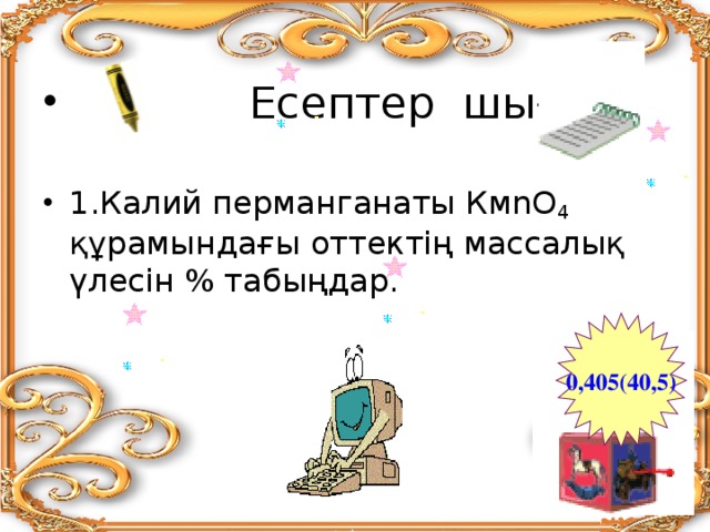  Есептер шығару  1.Калий перманганаты КмnO 4 құрамындағы оттектің массалық үлесін % табыңдар.  0,405(40,5) 