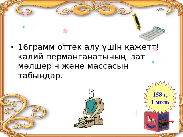 16грамм оттек алу үшін қажетті калий перманганатының зат мөлшерін және массасын табыңдар.  158 г, 1 моль 