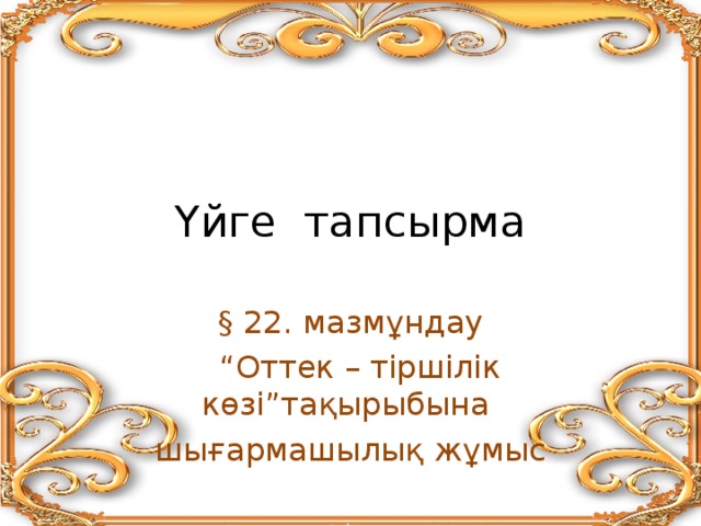 Үйге тапсырма § 22. мазмұндау “ Оттек – тіршілік көзі”тақырыбына шығармашылық жұмыс 