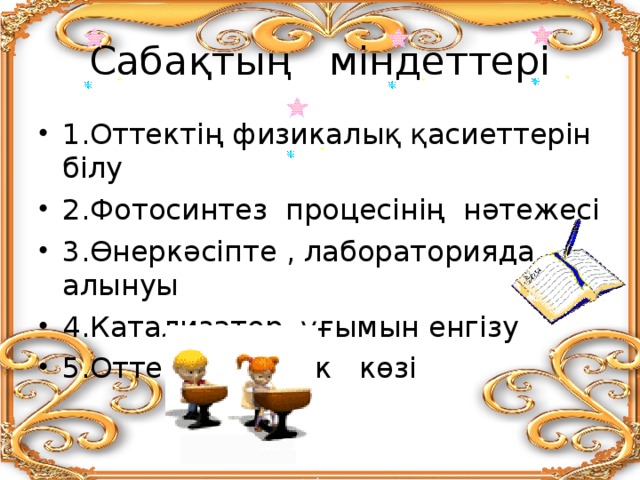 Сабақтың міндеттері 1.Оттектің физикалық қасиеттерін білу 2.Фотосинтез процесінің нәтежесі 3.Өнеркәсіпте , лабораторияда алынуы 4.Катализатор ұғымын енгізу 5.Оттек – тіршілік көзі 