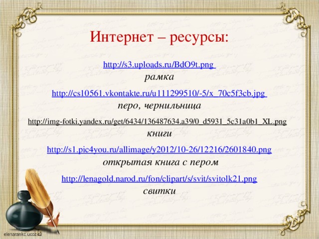 Интернет – ресурсы: http://s3.uploads.ru/BdO9t.png рамка  http :// cs 10561. vkontakte . ru / u 111299510/-5/ x _70 c 5 f 3 cb . jpg перо, чернильница  http://img-fotki.yandex.ru/get/6434/136487634.a39/0_d5931_5c31a0b1_XL.png  книги http://s1.pic4you.ru/allimage/y2012/10-26/12216/2601840.png  открытая книга с пером  http://lenagold.narod.ru/fon/clipart/s/svit/svitolk21.png свитки  