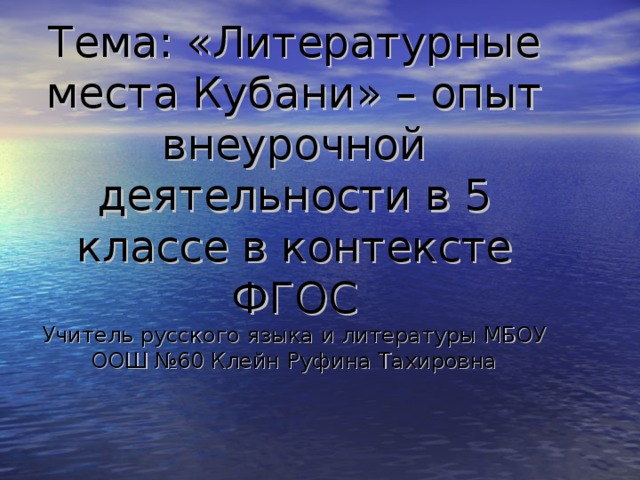 Тема: «Литературные места Кубани» – опыт внеурочной деятельности в 5 классе в контексте ФГОС Учитель русского языка и литературы МБОУ ООШ №60 Клейн Руфина Тахировна  