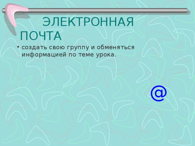  ЭЛЕКТРОННАЯ ПОЧТА создать свою группу и обменяться информацией по теме урока.  @ 