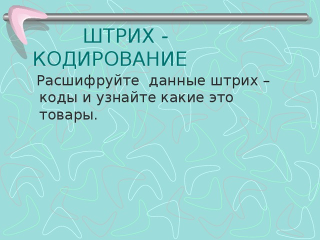  ШТРИХ - КОДИРОВАНИЕ  Расшифруйте данные штрих – коды и узнайте какие это товары. 