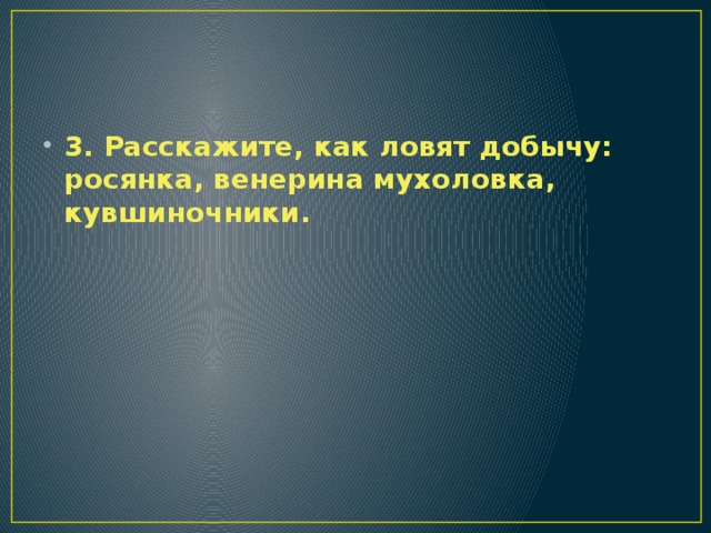 3. Расскажите, как ловят добычу: росянка, венерина мухоловка, кувшиночники. 