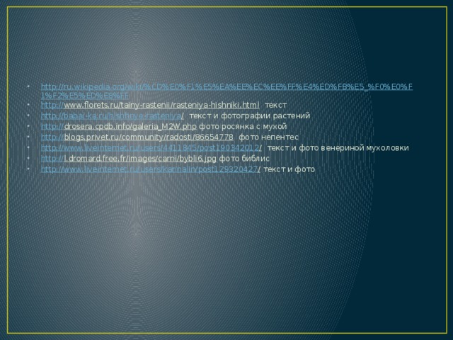 http://ru.wikipedia.org/wiki/%CD%E0%F1%E5%EA%EE%EC%EE%FF%E4%ED%FB%E5_%F0%E0%F1%F2%E5%ED%E8%FF http :// www.florets.ru/tainy-rastenii/rasteniya-hishniki.html текст http://babai-ka.ru/hishhnye-rasteniya / текст и фотографии растений http:// drosera.cpdb.info/galeria_M2W.php фото росянка с мухой http:// blogs.privet.ru/community/radosti/86654778 фото непентес http://www.liveinternet.ru/users/4411845/post190342012 / текст и фото венериной мухоловки http:// l.dromard.free.fr/images/carni/bybli6.jpg фото библис http://www.liveinternet.ru/users/karinalin/post129320427 / текст и фото 