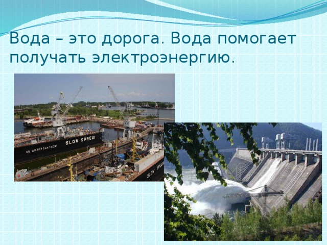 Вода – это дорога. Вода помогает получать электроэнергию. 