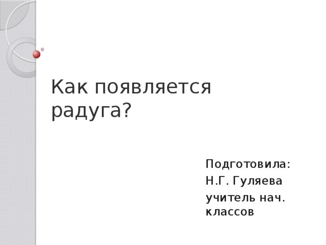Как появляется радуга? Подготовила: Н.Г. Гуляева учитель нач. классов 