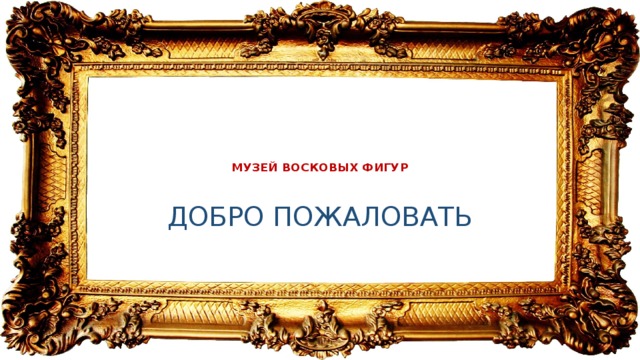      МУЗЕЙ ВОСКОВЫХ ФИГУР ДОБРО ПОЖАЛОВАТЬ 