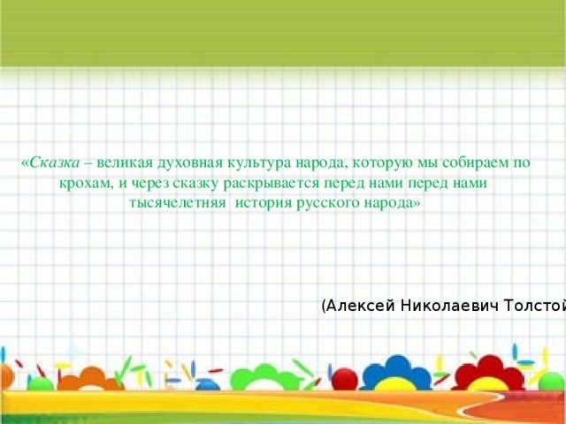 « Сказка – великая духовная культура народа, которую мы собираем по крохам, и через сказку раскрывается перед нами перед нами  тысячелетняя  история русского народа»   (Алексей Николаевич Толстой) 