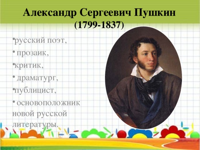 Александр Сергеевич Пушкин  (1799-1837) русский поэт,  прозаик, критик,  драматург, публицист,  основоположник новой русской литературы. 