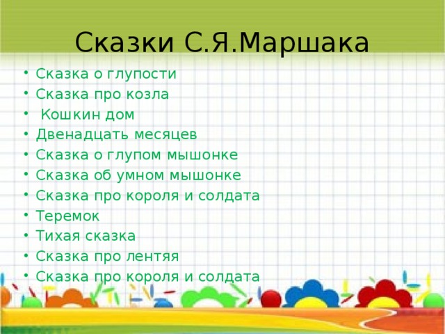 Сказки С.Я.Маршака Сказка о глупости Сказка про козла  Кошкин дом Двенадцать месяцев Сказка о глупом мышонке Сказка об умном мышонке Сказка про короля и солдата Теремок Тихая сказка Сказка про лентяя Сказка про короля и солдата  