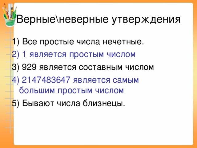 Верные\неверные утверждения 1) Все простые числа нечетные. 2) 1 является простым числом 3) 929 является составным числом 4) 2147483647 является самым большим простым числом 5) Бывают числа близнецы. 