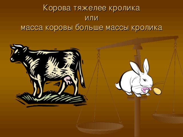 Корова тяжелее кролика  или  масса коровы больше массы кролика 