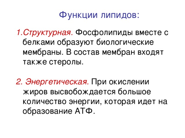 Функции липидов: Структурная. Фосфолипиды вместе с белками образуют биологические мембраны. В состав мембран входят также стеролы. 2. Энергетическая. При окислении жиров высвобождается большое количество энергии, которая идет на образование АТФ. 