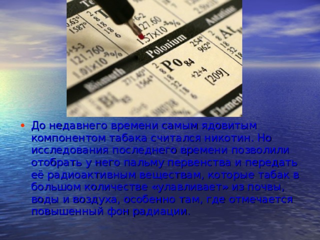 До недавнего времени самым ядовитым компонентом табака считался никотин. Но исследования последнего времени позволили отобрать у него пальму первенства и передать её радиоактивным веществам, которые табак в большом количестве «улавливает» из почвы, воды и воздуха, особенно там, где отмечается повышенный фон радиации. 