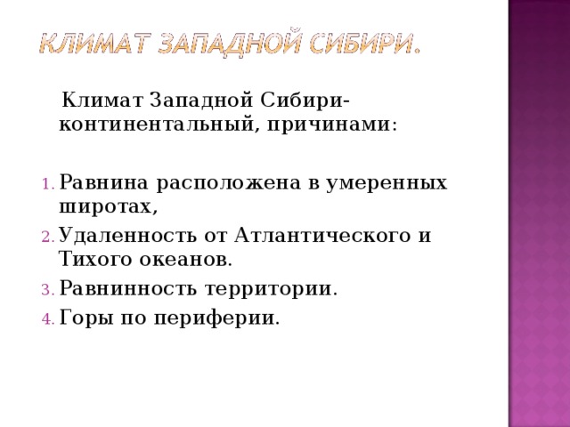  Климат Западной Сибири- континентальный, причинами: Равнина расположена в умеренных широтах, Удаленность от Атлантического и Тихого океанов. Равнинность территории. Горы по периферии. 