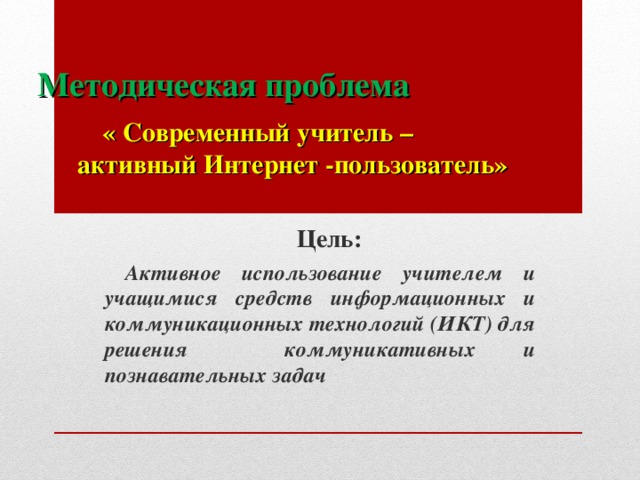 Методическая проблема «  Современный учитель – активный Интернет -пользователь»  Цель:  Активное использование учителем и учащимися средств информационных и коммуникационных технологий (ИКТ) для решения коммуникативных и познавательных задач 