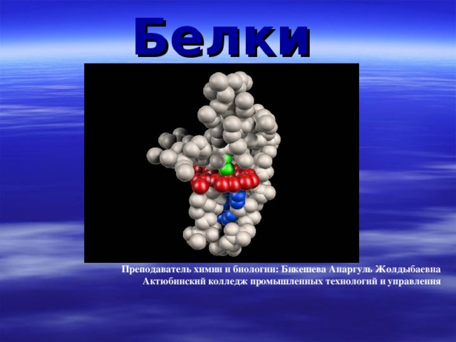 Белки Преподаватель химии и биологии: Бикешева Анаргуль Жолдыбаевна Актюбинский колледж промышленных технологий и управления  