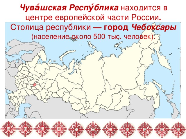 Чува́шская Респу́блика находится в центре европейской части России . Столица республики  — город Чебоксары (население около 500 тыс. человек).    