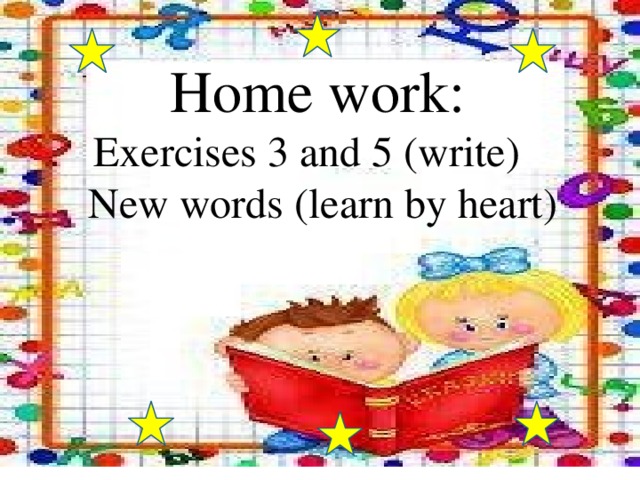 Home work:  Exercises 3 and 5 (write)  New words (learn by heart) 
